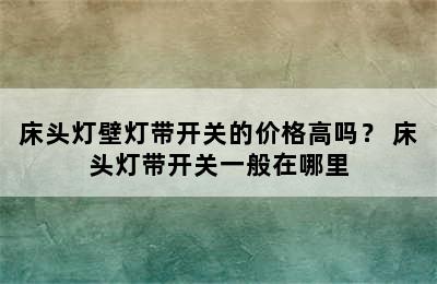 床头灯壁灯带开关的价格高吗？ 床头灯带开关一般在哪里